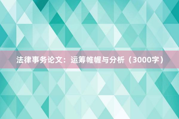 法律事务论文：运筹帷幄与分析（3000字）