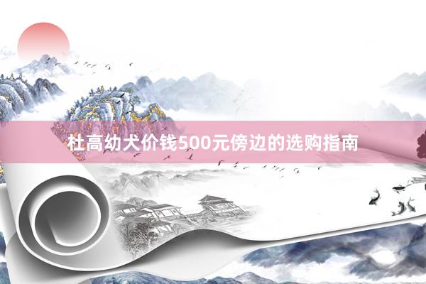 杜高幼犬价钱500元傍边的选购指南