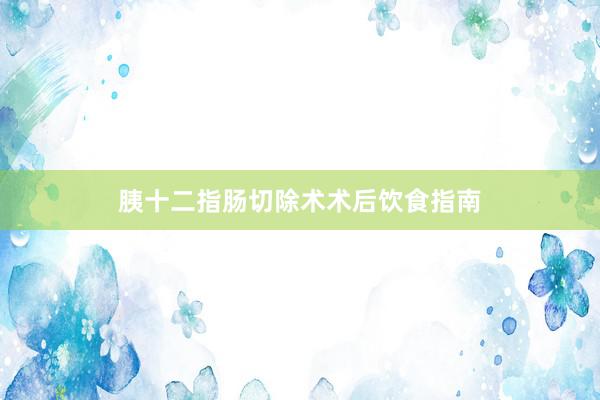 胰十二指肠切除术术后饮食指南