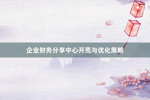 企业财务分享中心开荒与优化策略